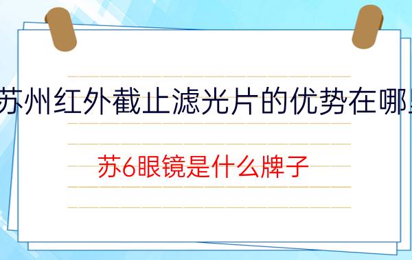 苏州红外截止滤光片的优势在哪里 苏6眼镜是什么牌子？